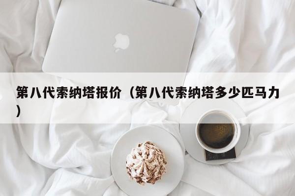 第八代索纳塔报价（第八代索纳塔多少匹马力）