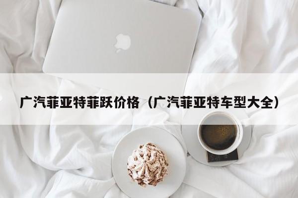 广汽菲亚特菲跃价格（广汽菲亚特车型大全）