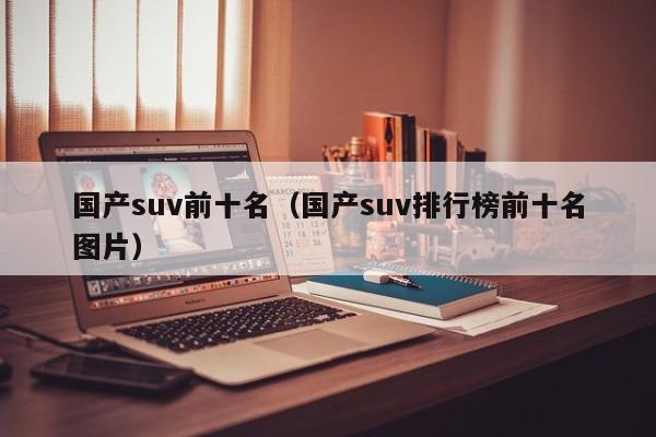 国产suv前十名（国产suv排行榜前十名图片）