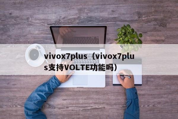vivox7plus（vivox7plus支持VOLTE功能吗）