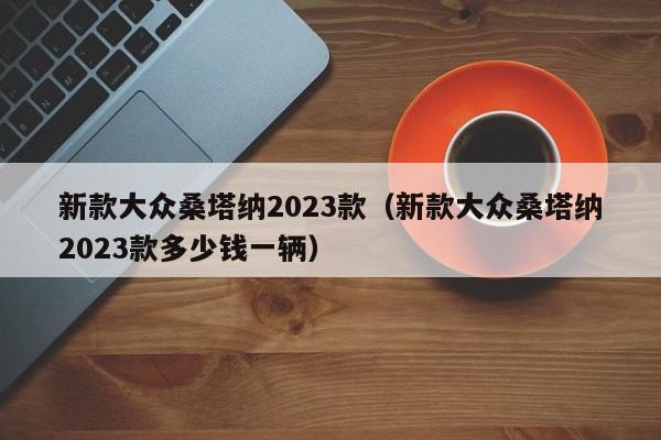 新款大众桑塔纳2023款（新款大众桑塔纳2023款多少钱一辆）