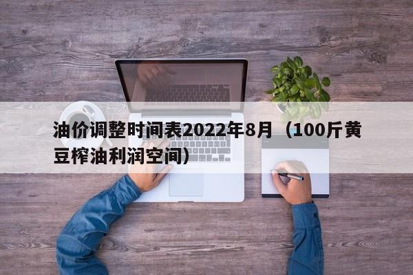 油价调整时间表2022年8月（100斤黄豆榨油利润空间）
