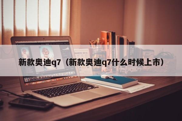 新款奥迪q7（新款奥迪q7什么时候上市）