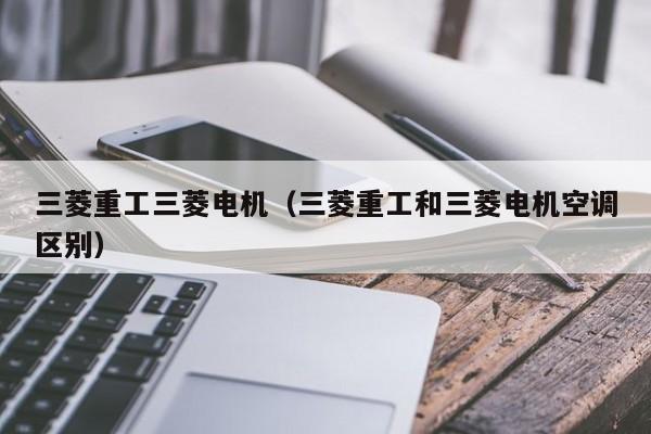 三菱重工三菱电机（三菱重工和三菱电机空调区别）