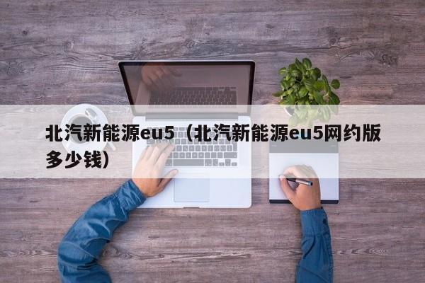 北汽新能源eu5（北汽新能源eu5网约版多少钱）