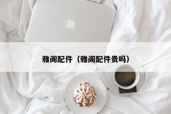 雅阁配件（雅阁配件贵吗）
