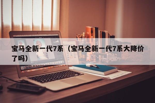 宝马全新一代7系（宝马全新一代7系大降价了吗）