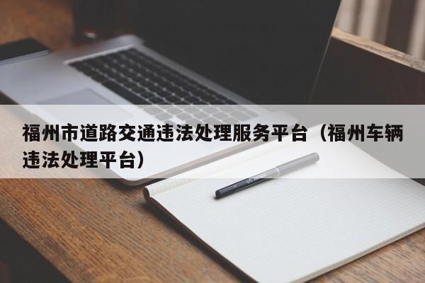 福州市道路交通违法处理服务平台（福州车辆违法处理平台）