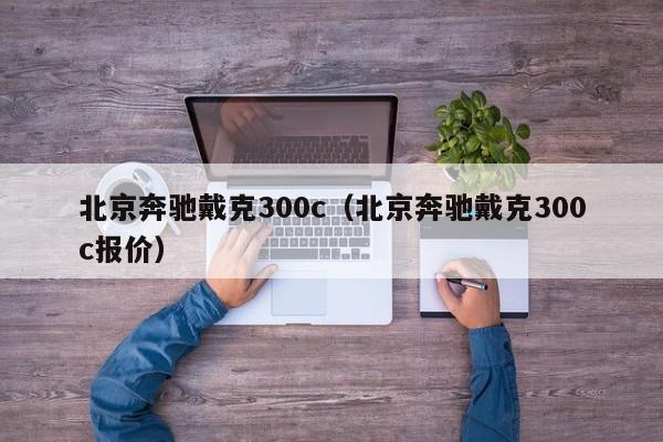 北京奔驰戴克300c（北京奔驰戴克300c报价）