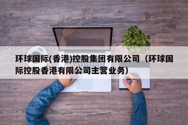 环球国际(香港)控股集团有限公司（环球国际控股香港有限公司主营业务）
