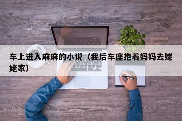 车上进入麻麻的小说（我后车座抱着妈妈去姥姥家）