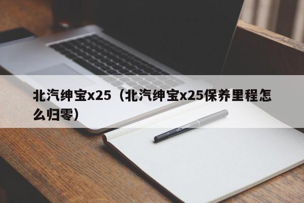 北汽绅宝x25（北汽绅宝x25保养里程怎么归零）