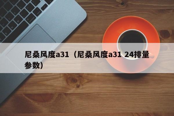 尼桑风度a31（尼桑风度a31 24排量参数）