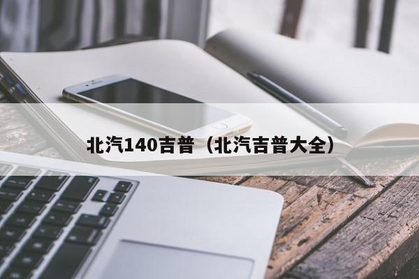 北汽140吉普（北汽吉普大全）