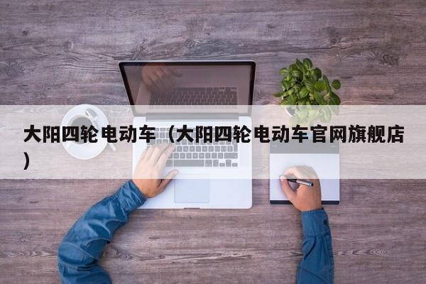 大阳四轮电动车（大阳四轮电动车官网旗舰店）