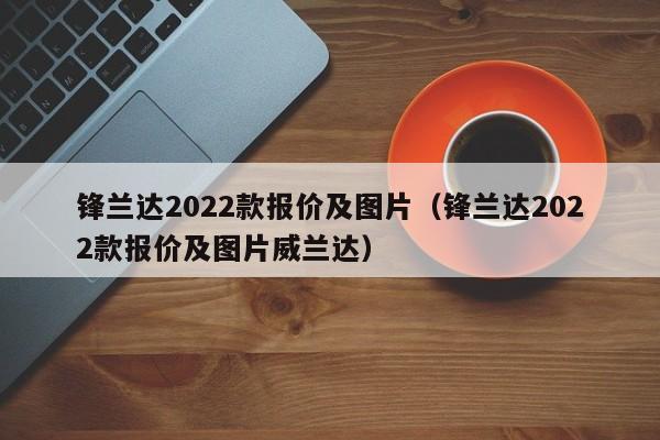 锋兰达2022款报价及图片（锋兰达2022款报价及图片威兰达）