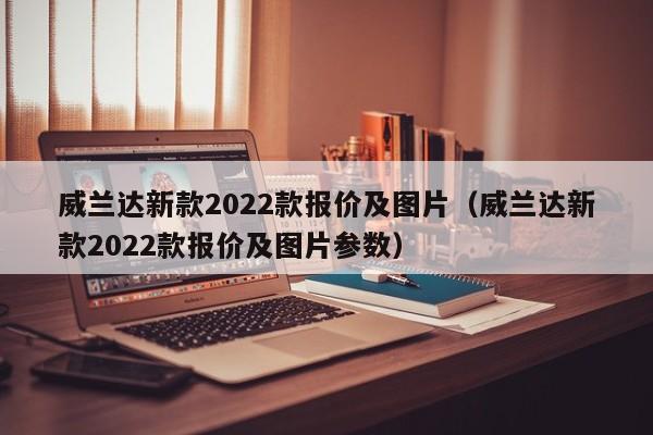 威兰达新款2022款报价及图片（威兰达新款2022款报价及图片参数）