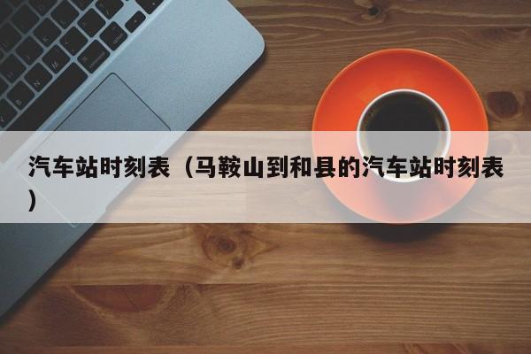 汽车站时刻表（马鞍山到和县的汽车站时刻表）