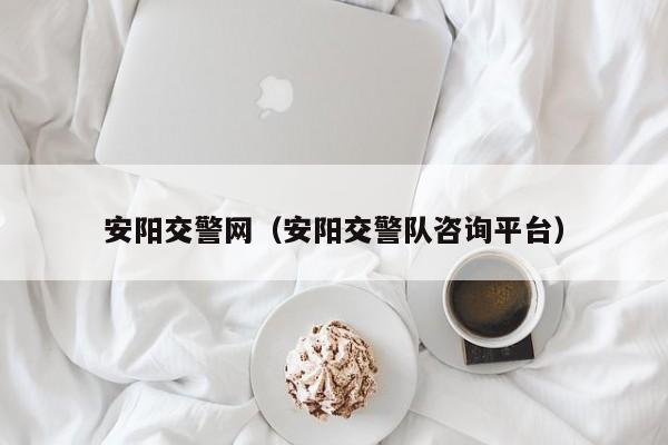 安阳交警网（安阳交警队咨询平台）