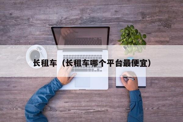 长租车（长租车哪个平台最便宜）