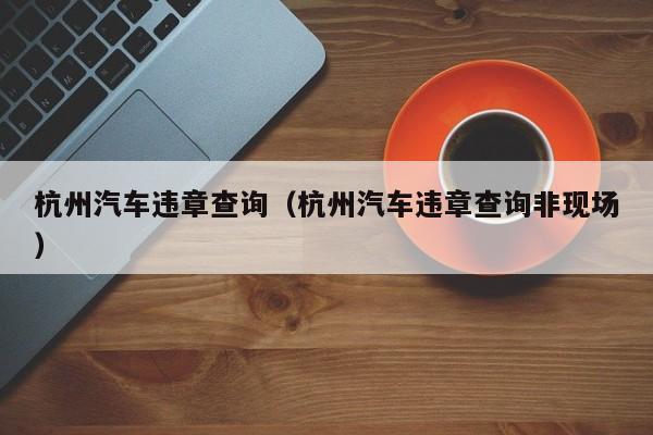 杭州汽车违章查询（杭州汽车违章查询非现场）