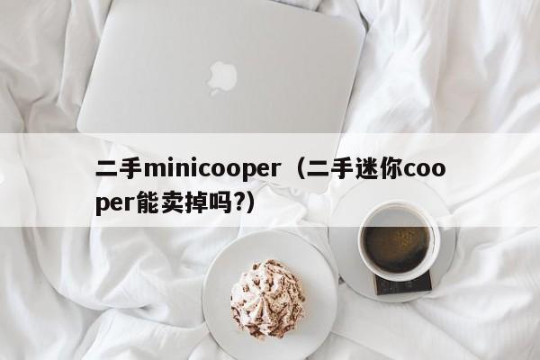 二手minicooper（二手迷你cooper能卖掉吗?）