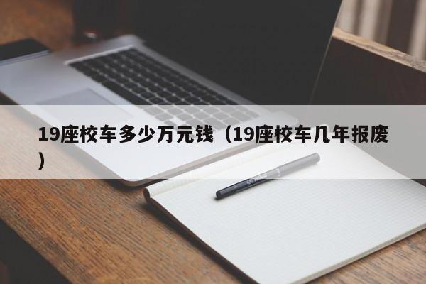 19座校车多少万元钱（19座校车几年报废）