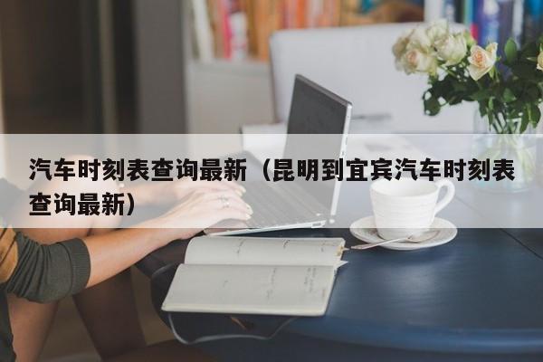 汽车时刻表查询最新（昆明到宜宾汽车时刻表查询最新）
