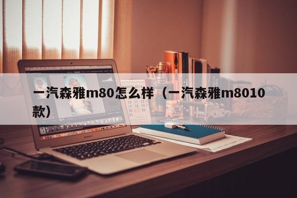 一汽森雅m80怎么样（一汽森雅m8010款）