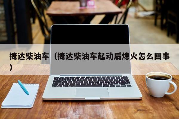 捷达柴油车（捷达柴油车起动后熄火怎么回事）