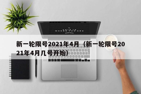 新一轮限号2021年4月（新一轮限号2021年4月几号开始）
