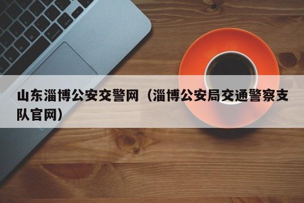山东淄博公安交警网（淄博公安局交通警察支队官网）