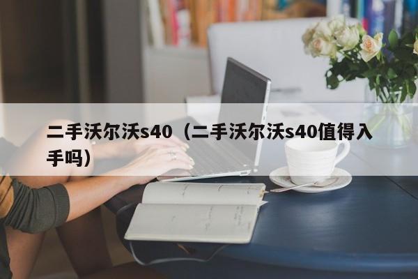 二手沃尔沃s40（二手沃尔沃s40值得入手吗）