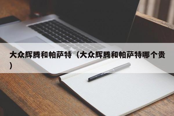 大众辉腾和帕萨特（大众辉腾和帕萨特哪个贵）