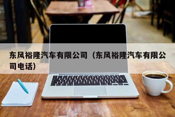 东风裕隆汽车有限公司（东风裕隆汽车有限公司电话）