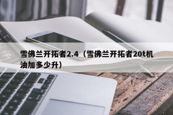 雪佛兰开拓者2.4（雪佛兰开拓者20t机油加多少升）