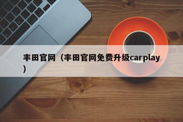 丰田官网（丰田官网免费升级carplay）