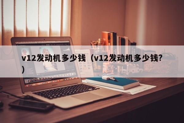 v12发动机多少钱（v12发动机多少钱?）