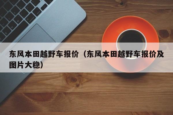东风本田越野车报价（东风本田越野车报价及图片大稳）