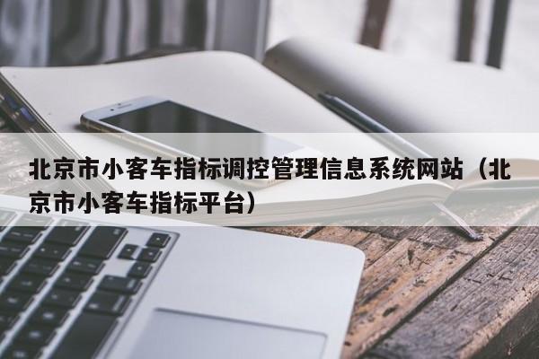 北京市小客车指标调控管理信息系统网站（北京市小客车指标平台）