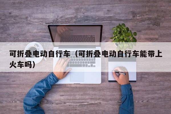可折叠电动自行车（可折叠电动自行车能带上火车吗）
