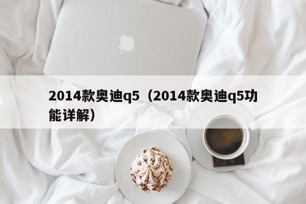 2014款奥迪q5（2014款奥迪q5功能详解）