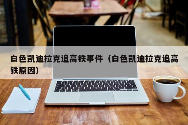 白色凯迪拉克追高铁事件（白色凯迪拉克追高铁原因）