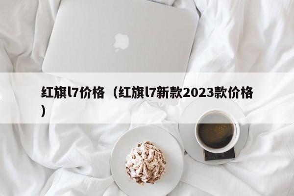 红旗l7价格（红旗l7新款2023款价格）