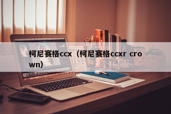 柯尼赛格ccx（柯尼赛格ccxr crown）