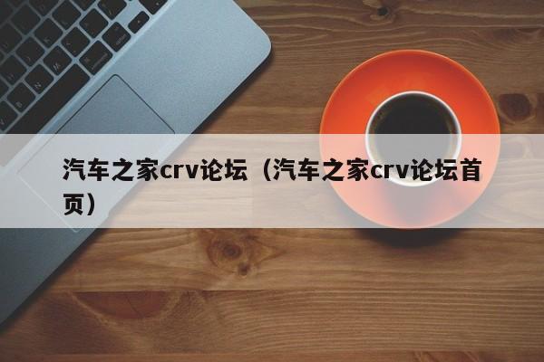 汽车之家crv论坛（汽车之家crv论坛首页）