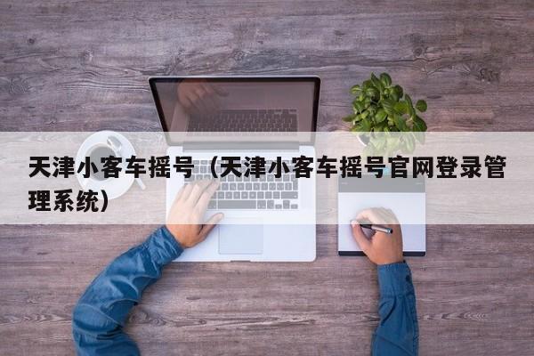 天津小客车摇号（天津小客车摇号官网登录管理系统）