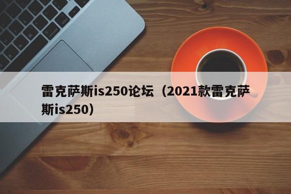雷克萨斯is250论坛（2021款雷克萨斯is250）