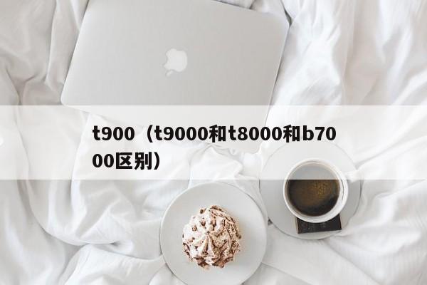 t900（t9000和t8000和b7000区别）