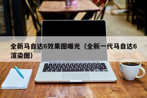 全新马自达6效果图曝光（全新一代马自达6渲染图）